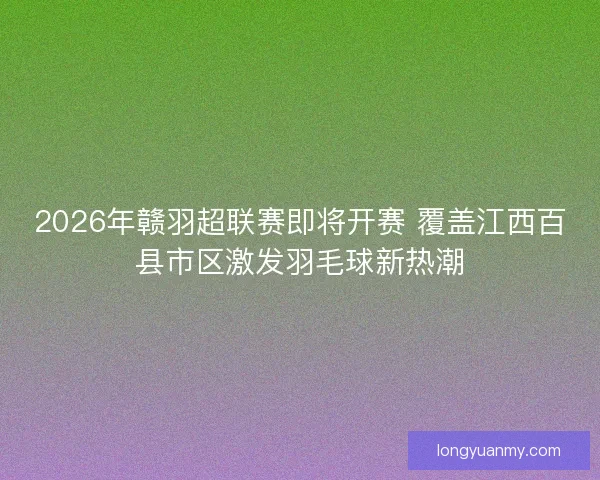 2026年赣羽超联赛即将开赛 覆盖江西百县市区激发羽毛球新热潮 2026年赣羽超联赛即将开赛 覆盖江西百县市区激发羽毛球新热潮