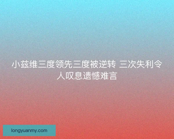 小兹维三度领先三度被逆转 三次失利令人叹息遗憾难言