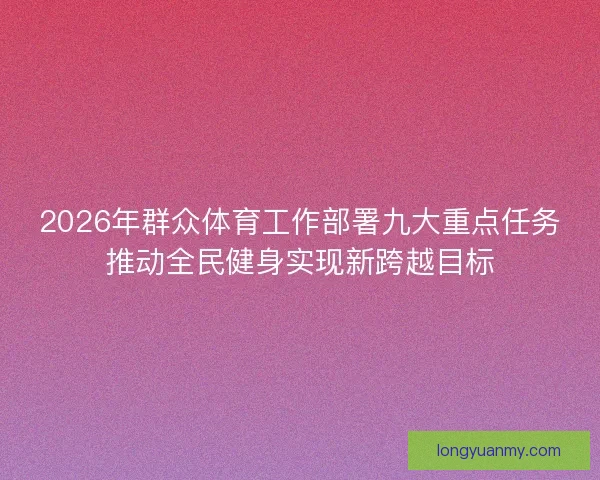 2026年群众体育工作部署九大重点任务推动全民健身实现新跨越目标