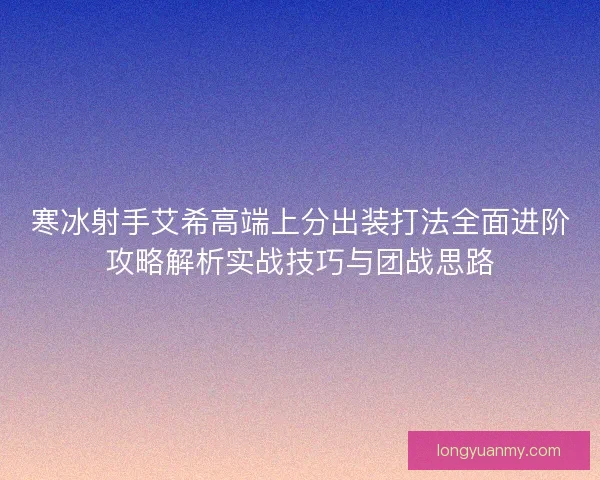 寒冰射手艾希高端上分出装打法全面进阶攻略解析实战技巧与团战思路