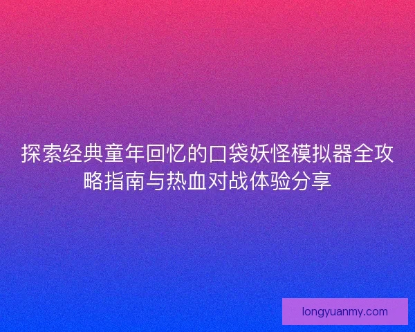 探索经典童年回忆的口袋妖怪模拟器全攻略指南与热血对战体验分享 探索经典童年回忆的口袋妖怪模拟器全攻略指南与热血对战体验分享