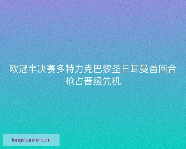 欧冠半决赛多特力克巴黎圣日耳曼首回合抢占晋级先机 欧冠半决赛多特力克巴黎圣日耳曼首回合抢占晋级先机
