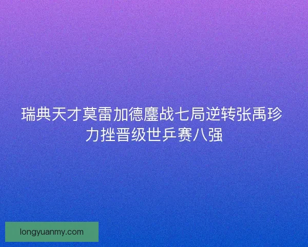 瑞典天才莫雷加德鏖战七局逆转张禹珍 力挫晋级世乒赛八强 瑞典天才莫雷加德鏖战七局逆转张禹珍 力挫晋级世乒赛八强
