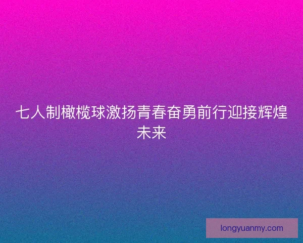 七人制橄榄球激扬青春奋勇前行迎接辉煌未来 七人制橄榄球激扬青春奋勇前行迎接辉煌未来