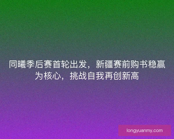 同曦季后赛首轮出发，新疆赛前购书稳赢为核心，挑战自我再创新高