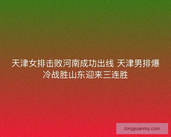 天津女排击败河南成功出线 天津男排爆冷战胜山东迎来三连胜