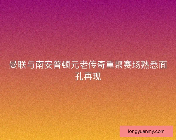 曼联与南安普顿元老传奇重聚赛场熟悉面孔再现