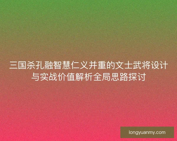 三国杀孔融智慧仁义并重的文士武将设计与实战价值解析全局思路探讨