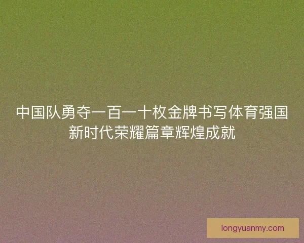中国队勇夺一百一十枚金牌书写体育强国新时代荣耀篇章辉煌成就