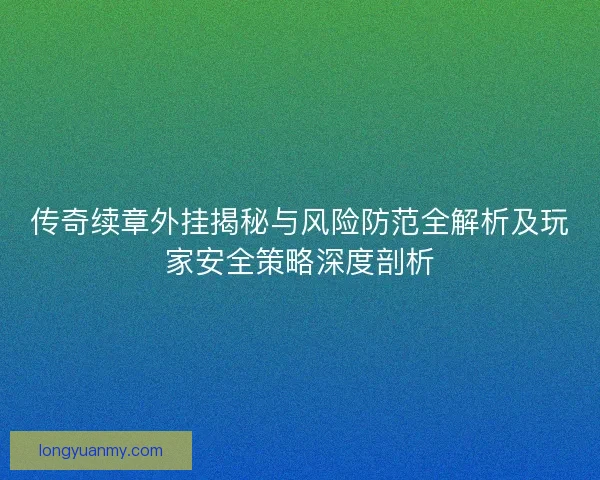 传奇续章外挂揭秘与风险防范全解析及玩家安全策略深度剖析