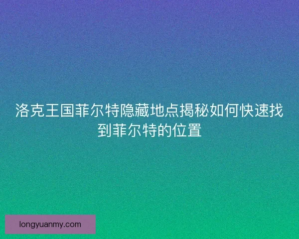洛克王国菲尔特隐藏地点揭秘如何快速找到菲尔特的位置