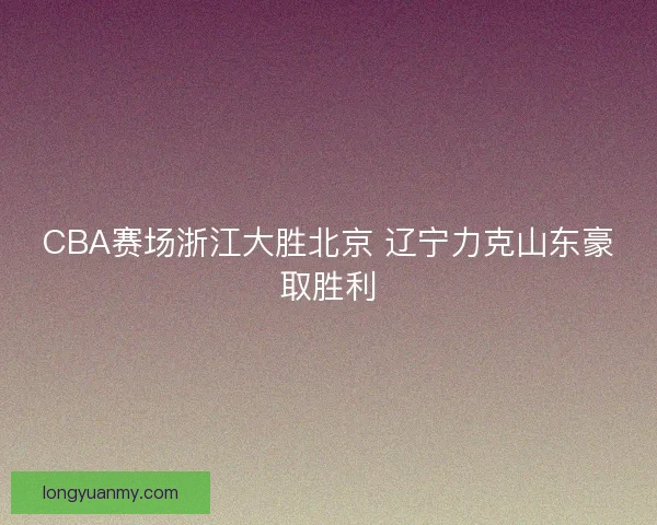 CBA赛场浙江大胜北京 辽宁力克山东豪取胜利