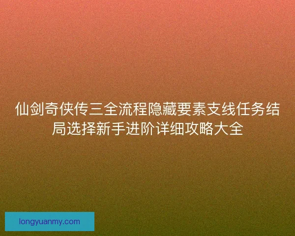 仙剑奇侠传三全流程隐藏要素支线任务结局选择新手进阶详细攻略大全 仙剑奇侠传三全流程隐藏要素支线任务结局选择新手进阶详细攻略大全