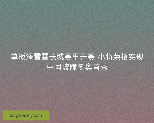 单板滑雪雪长城赛事开赛 小将荣格实现中国坡障冬奥首秀