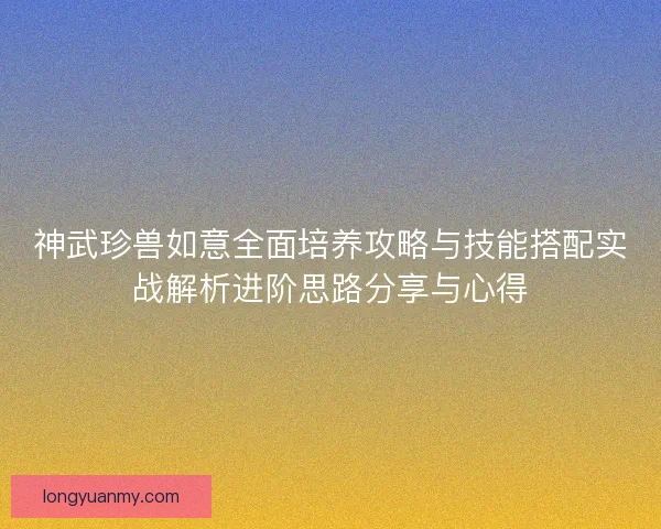 神武珍兽如意全面培养攻略与技能搭配实战解析进阶思路分享与心得