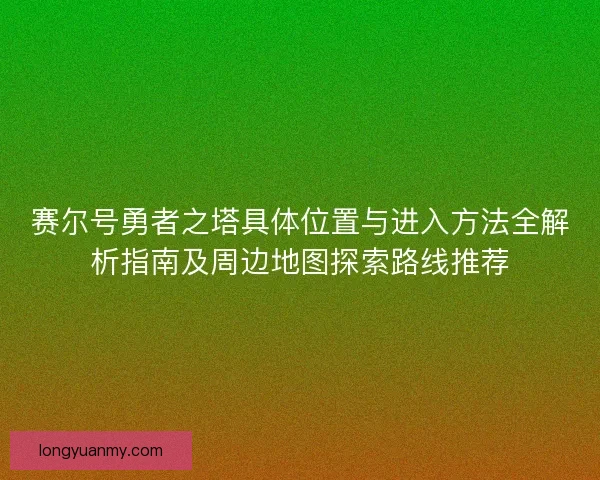 赛尔号勇者之塔具体位置与进入方法全解析指南及周边地图探索路线推荐