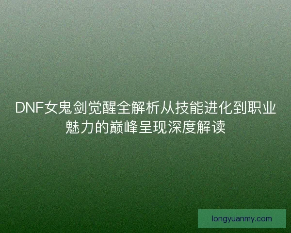 DNF女鬼剑觉醒全解析从技能进化到职业魅力的巅峰呈现深度解读 DNF女鬼剑觉醒全解析从技能进化到职业魅力的巅峰呈现深度解读