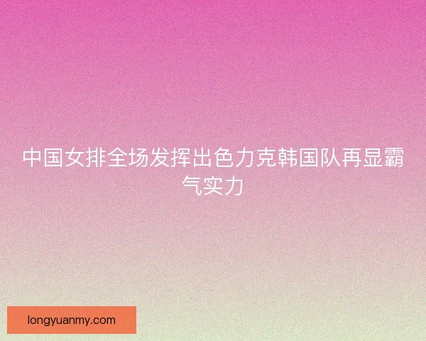 中国女排全场发挥出色力克韩国队再显霸气实力
