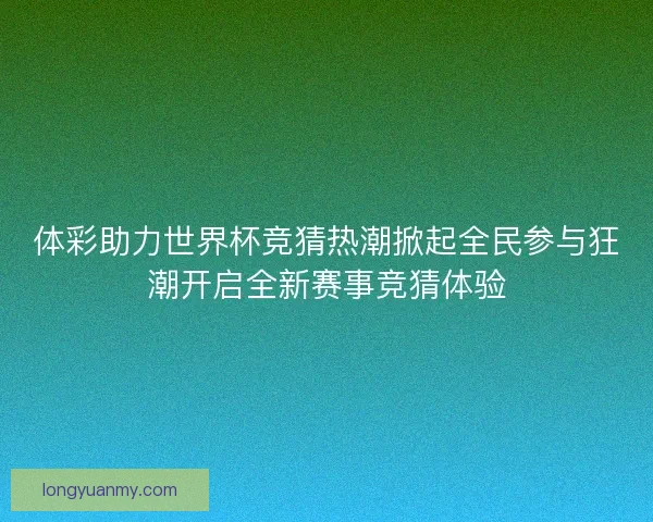体彩助力世界杯竞猜热潮掀起全民参与狂潮开启全新赛事竞猜体验 体彩助力世界杯竞猜热潮掀起全民参与狂潮开启全新赛事竞猜体验