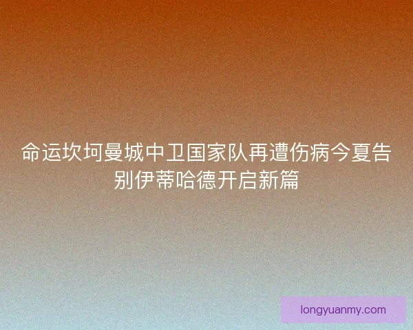 命运坎坷曼城中卫国家队再遭伤病今夏告别伊蒂哈德开启新篇