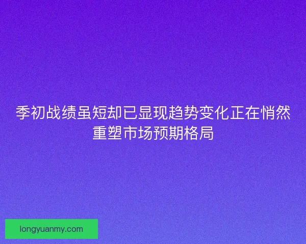 季初战绩虽短却已显现趋势变化正在悄然重塑市场预期格局