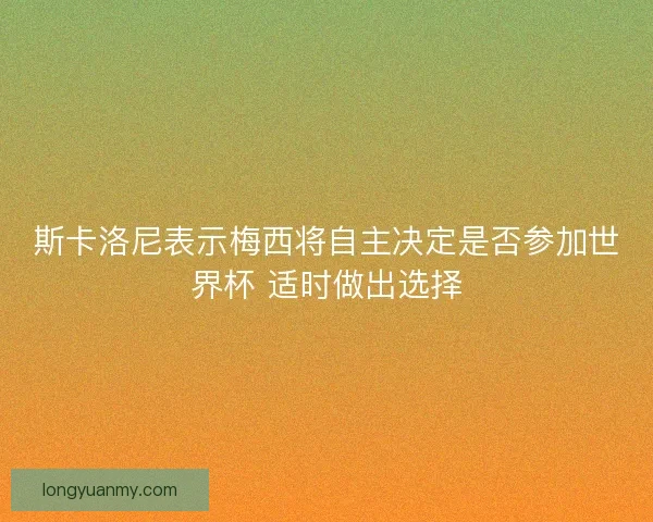 斯卡洛尼表示梅西将自主决定是否参加世界杯 适时做出选择