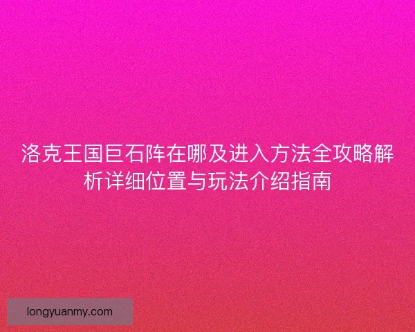 洛克王国巨石阵在哪及进入方法全攻略解析详细位置与玩法介绍指南 洛克王国巨石阵在哪及进入方法全攻略解析详细位置与玩法介绍指南