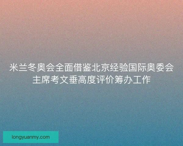 米兰冬奥会全面借鉴北京经验国际奥委会主席考文垂高度评价筹办工作