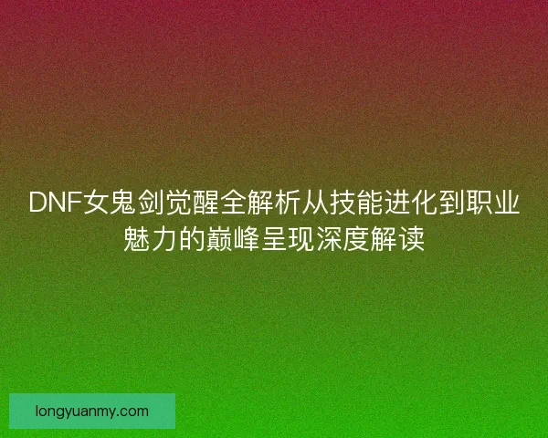 DNF女鬼剑觉醒全解析从技能进化到职业魅力的巅峰呈现深度解读