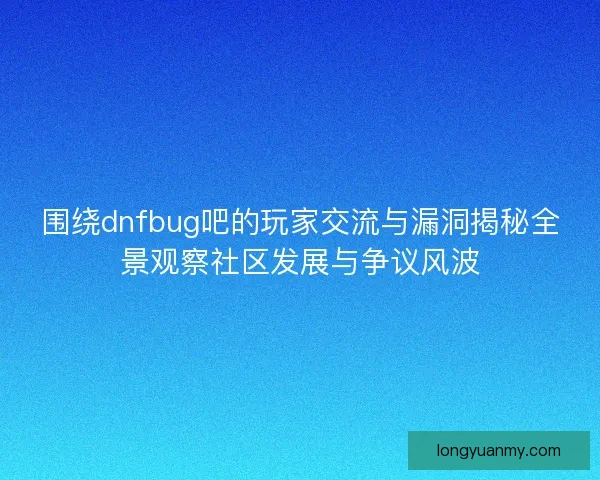围绕dnfbug吧的玩家交流与漏洞揭秘全景观察社区发展与争议风波
