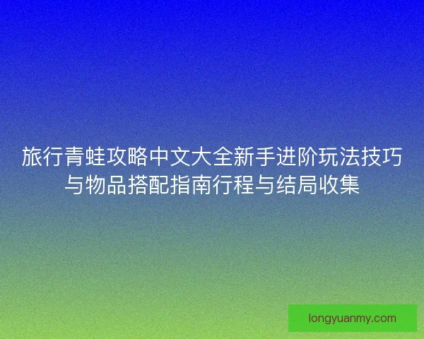 旅行青蛙攻略中文大全新手进阶玩法技巧与物品搭配指南行程与结局收集