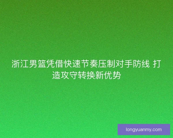 浙江男篮凭借快速节奏压制对手防线 打造攻守转换新优势