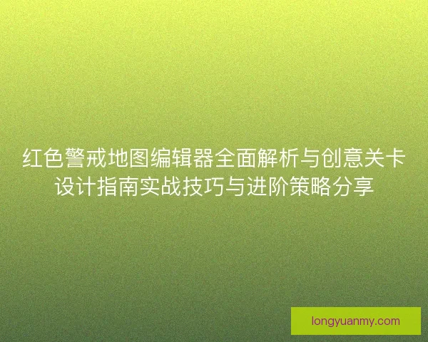 红色警戒地图编辑器全面解析与创意关卡设计指南实战技巧与进阶策略分享