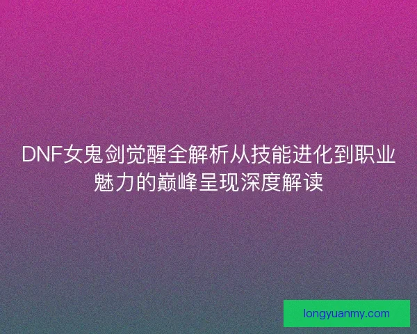 DNF女鬼剑觉醒全解析从技能进化到职业魅力的巅峰呈现深度解读