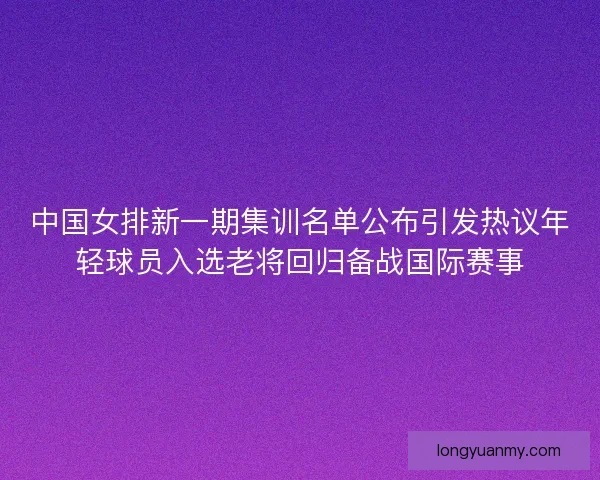 中国女排新一期集训名单公布引发热议年轻球员入选老将回归备战国际赛事