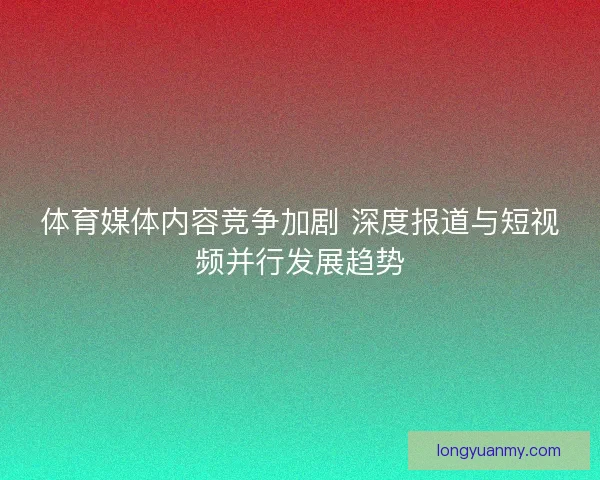 体育媒体内容竞争加剧 深度报道与短视频并行发展趋势