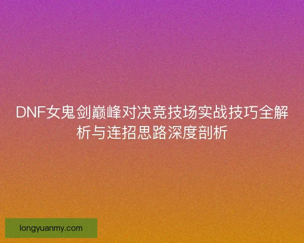 DNF女鬼剑巅峰对决竞技场实战技巧全解析与连招思路深度剖析