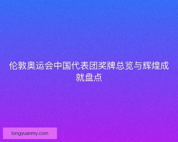 伦敦奥运会中国代表团奖牌总览与辉煌成就盘点