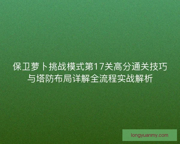 保卫萝卜挑战模式第17关高分通关技巧与塔防布局详解全流程实战解析
