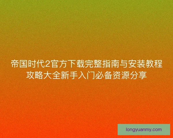 帝国时代2官方下载完整指南与安装教程攻略大全新手入门必备资源分享
