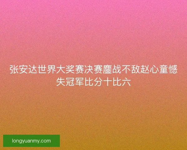 张安达世界大奖赛决赛鏖战不敌赵心童憾失冠军比分十比六 张安达世界大奖赛决赛鏖战不敌赵心童憾失冠军比分十比六