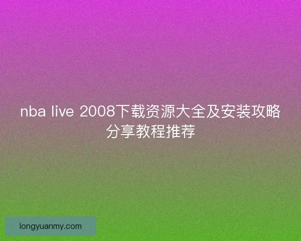 nba live 2008下载资源大全及安装攻略分享教程推荐 nba live 2008下载资源大全及安装攻略分享教程推荐
